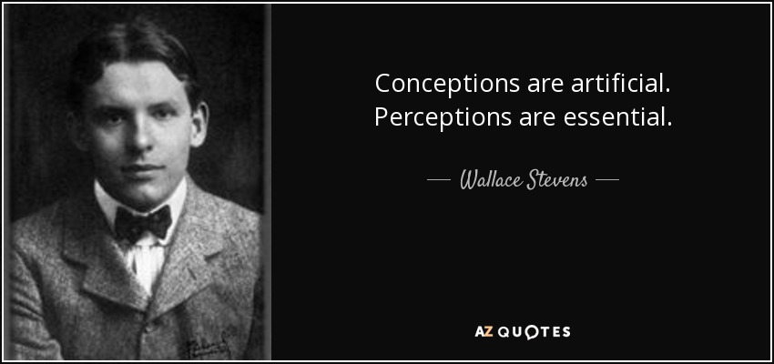 Conceptions are artificial. Perceptions are essential. - Wallace Stevens