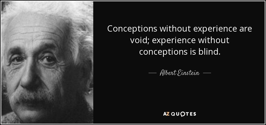 Conceptions without experience are void; experience without conceptions is blind. - Albert Einstein