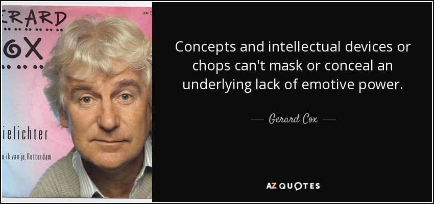 Concepts and intellectual devices or chops can't mask or conceal an underlying lack of emotive power. - Gerard Cox