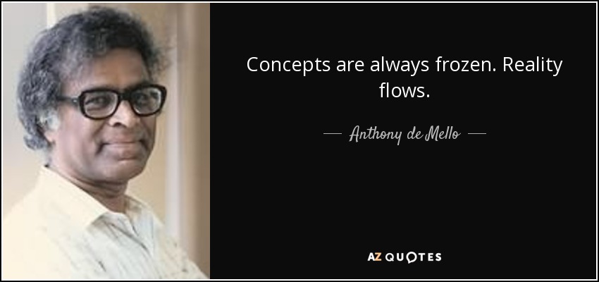 Concepts are always frozen. Reality flows. - Anthony de Mello