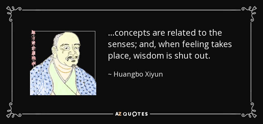 ...concepts are related to the senses; and, when feeling takes place, wisdom is shut out. - Huangbo Xiyun
