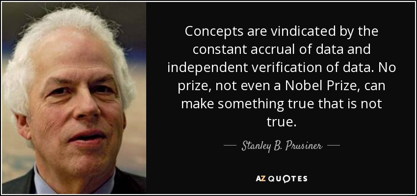 Concepts are vindicated by the constant accrual of data and independent verification of data. No prize, not even a Nobel Prize, can make something true that is not true. - Stanley B. Prusiner