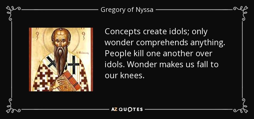Concepts create idols; only wonder comprehends anything. People kill one another over idols. Wonder makes us fall to our knees. - Gregory of Nyssa