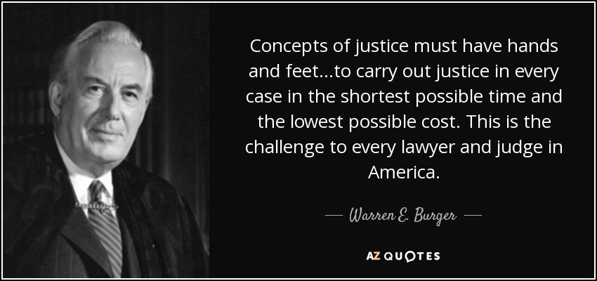 Concepts of justice must have hands and feet...to carry out justice in every case in the shortest possible time and the lowest possible cost. This is the challenge to every lawyer and judge in America. - Warren E. Burger