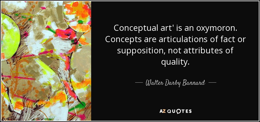 Conceptual art' is an oxymoron. Concepts are articulations of fact or supposition, not attributes of quality. - Walter Darby Bannard