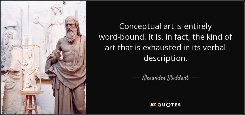 Conceptual art is entirely word-bound. It is, in fact, the kind of art that is exhausted in its verbal description. - Alexander Stoddart