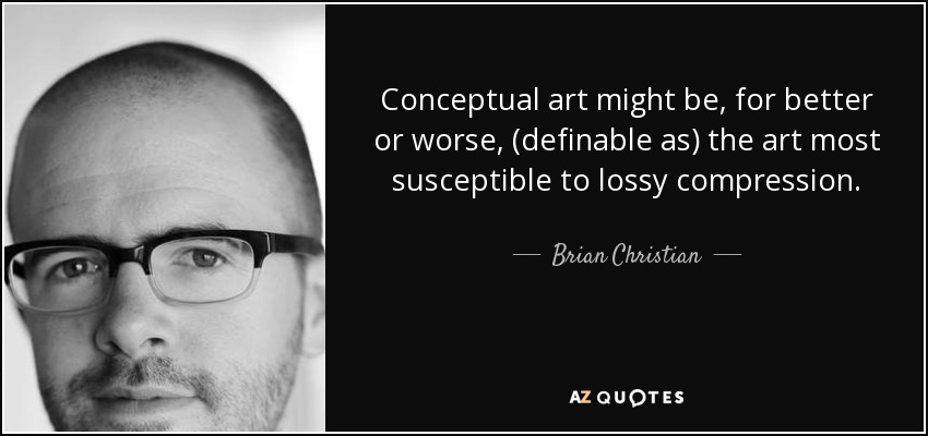Conceptual art might be, for better or worse, (definable as) the art most susceptible to lossy compression. - Brian Christian