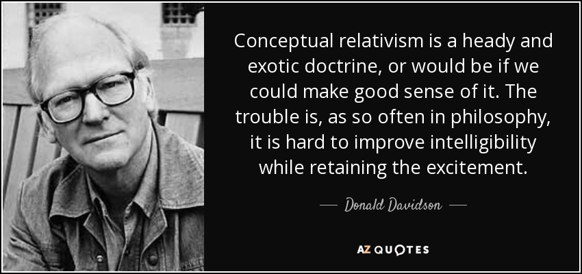 Conceptual relativism is a heady and exotic doctrine, or would be if we could make good sense of it. The trouble is, as so often in philosophy, it is hard to improve intelligibility while retaining the excitement. - Donald Davidson