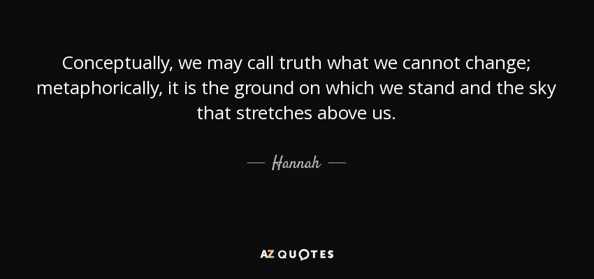 Conceptually, we may call truth what we cannot change; metaphorically, it is the ground on which we stand and the sky that stretches above us. - Hannah