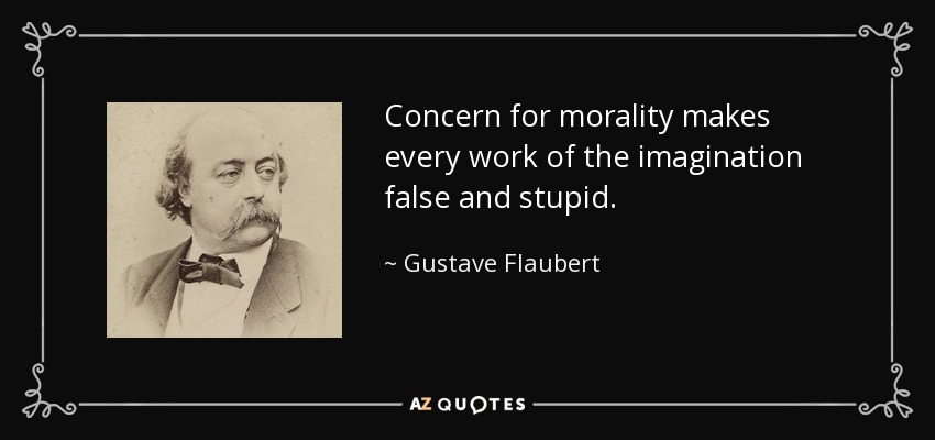 Concern for morality makes every work of the imagination false and stupid. - Gustave Flaubert