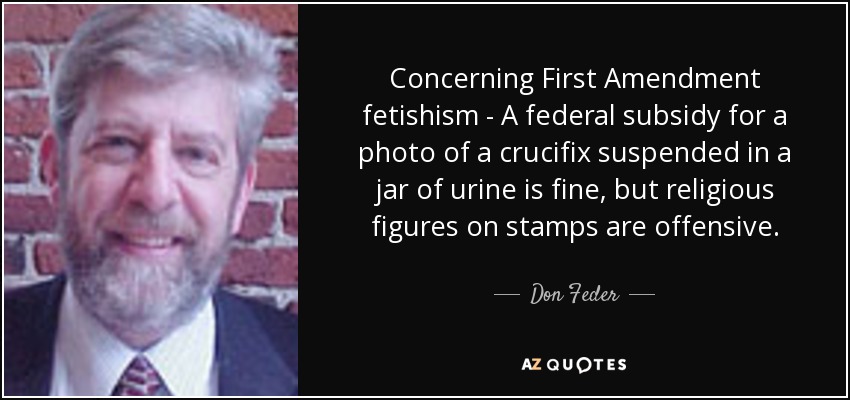 Concerning First Amendment fetishism - A federal subsidy for a photo of a crucifix suspended in a jar of urine is fine, but religious figures on stamps are offensive. - Don Feder