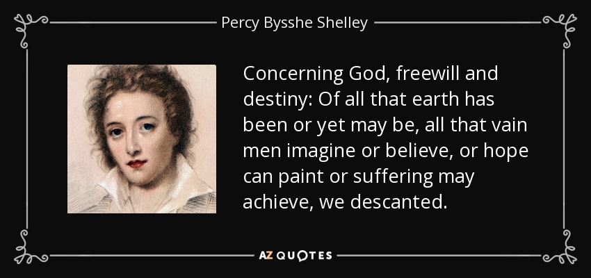 Concerning God, freewill and destiny: Of all that earth has been or yet may be, all that vain men imagine or believe, or hope can paint or suffering may achieve, we descanted. - Percy Bysshe Shelley