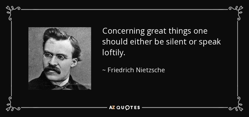 Concerning great things one should either be silent or speak loftily. - Friedrich Nietzsche