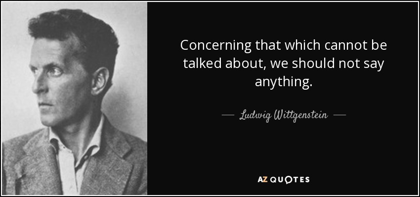 Concerning that which cannot be talked about, we should not say anything. - Ludwig Wittgenstein