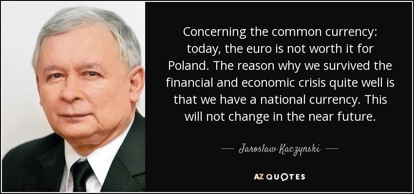 Concerning the common currency: today, the euro is not worth it for Poland. The reason why we survived the financial and economic crisis quite well is that we have a national currency. This will not change in the near future. - Jaroslaw Kaczynski