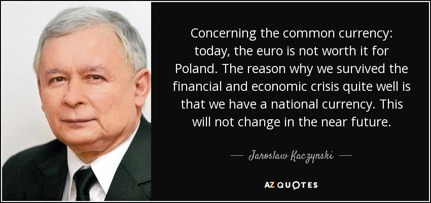 Concerning the common currency: today, the euro is not worth it for Poland. The reason why we survived the financial and economic crisis quite well is that we have a national currency. This will not change in the near future. - Jaroslaw Kaczynski