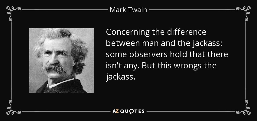 Concerning the difference between man and the jackass: some observers hold that there isn't any. But this wrongs the jackass. - Mark Twain