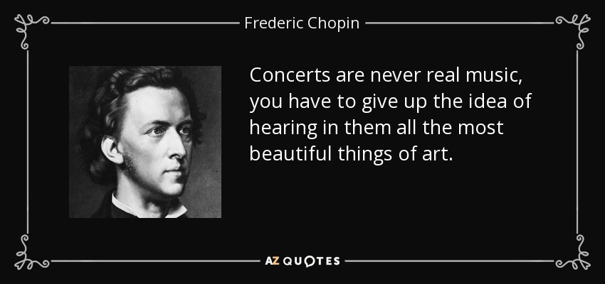 Concerts are never real music, you have to give up the idea of hearing in them all the most beautiful things of art. - Frederic Chopin