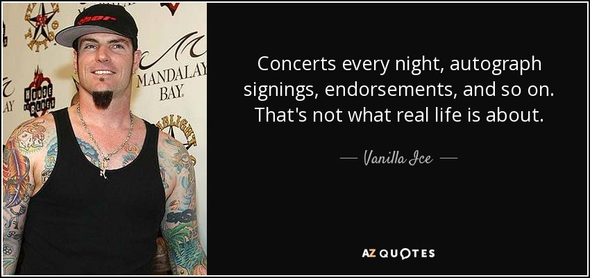 Concerts every night, autograph signings, endorsements, and so on. That's not what real life is about. - Vanilla Ice