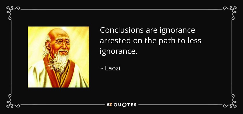 Conclusions are ignorance arrested on the path to less ignorance. - Laozi