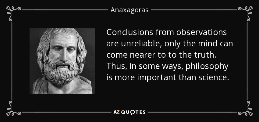 Conclusions from observations are unreliable, only the mind can come nearer to to the truth. Thus, in some ways, philosophy is more important than science. - Anaxagoras