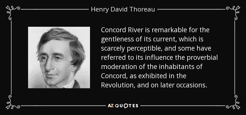 Concord River is remarkable for the gentleness of its current, which is scarcely perceptible, and some have referred to its influence the proverbial moderation of the inhabitants of Concord, as exhibited in the Revolution, and on later occasions. - Henry David Thoreau