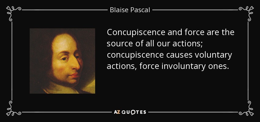 Concupiscence and force are the source of all our actions; concupiscence causes voluntary actions, force involuntary ones. - Blaise Pascal