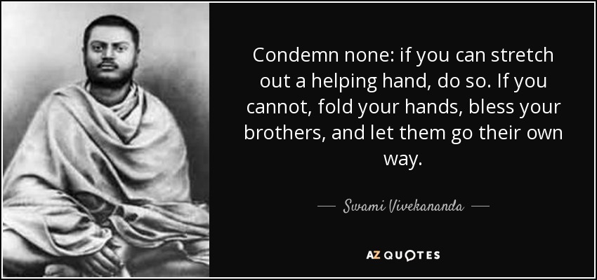 Condemn none: if you can stretch out a helping hand, do so. If you cannot, fold your hands, bless your brothers, and let them go their own way. - Swami Vivekananda