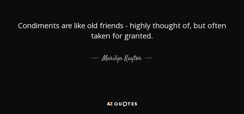 Condiments are like old friends - highly thought of, but often taken for granted. - Marilyn Kaytor