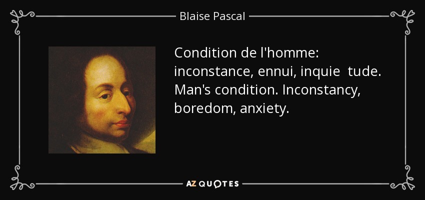 Condition de l'homme: inconstance, ennui, inquie tude. Man's condition. Inconstancy, boredom, anxiety. - Blaise Pascal