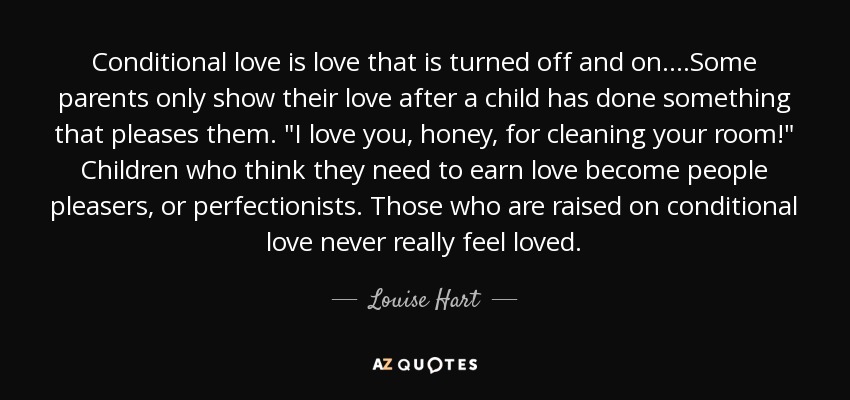 Conditional love is love that is turned off and on....Some parents only show their love after a child has done something that pleases them. 