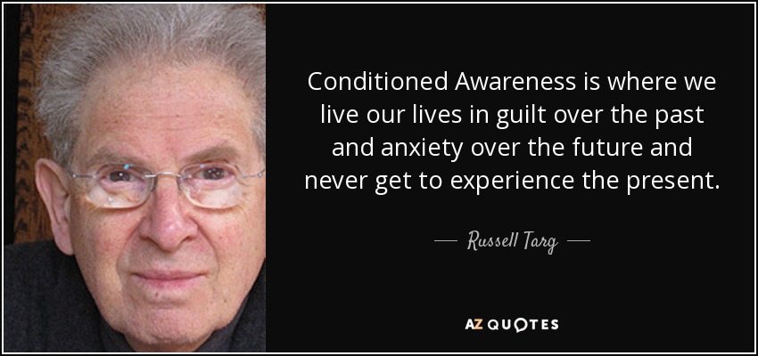 Conditioned Awareness is where we live our lives in guilt over the past and anxiety over the future and never get to experience the present. - Russell Targ