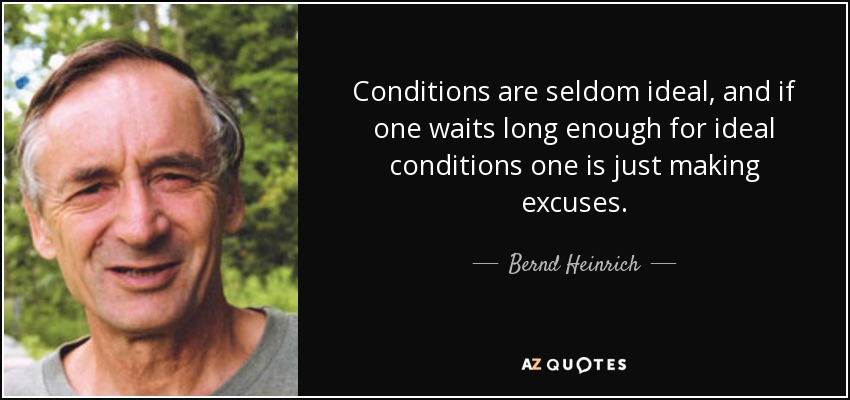 Conditions are seldom ideal, and if one waits long enough for ideal conditions one is just making excuses. - Bernd Heinrich