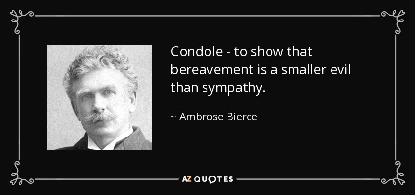 Condole - to show that bereavement is a smaller evil than sympathy. - Ambrose Bierce
