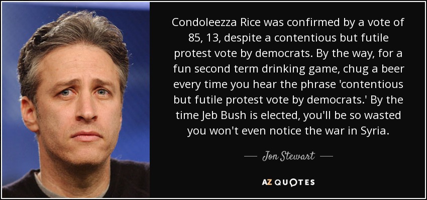Condoleezza Rice was confirmed by a vote of 85, 13, despite a contentious but futile protest vote by democrats. By the way, for a fun second term drinking game, chug a beer every time you hear the phrase 'contentious but futile protest vote by democrats.' By the time Jeb Bush is elected, you'll be so wasted you won't even notice the war in Syria. - Jon Stewart
