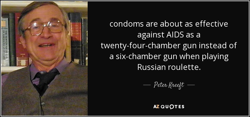 condoms are about as effective against AIDS as a twenty-four-chamber gun instead of a six-chamber gun when playing Russian roulette. - Peter Kreeft