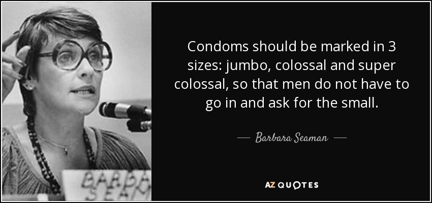 Condoms should be marked in 3 sizes: jumbo, colossal and super colossal, so that men do not have to go in and ask for the small. - Barbara Seaman