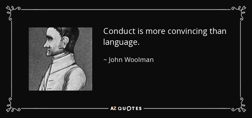 Conduct is more convincing than language. - John Woolman