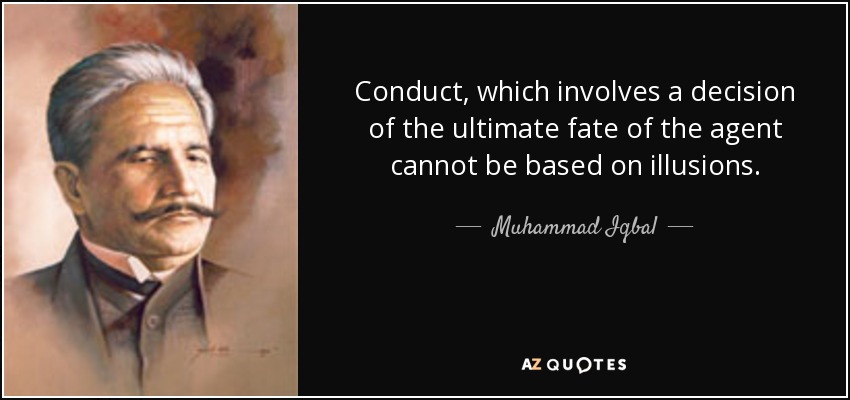 Conduct, which involves a decision of the ultimate fate of the agent cannot be based on illusions. - Muhammad Iqbal