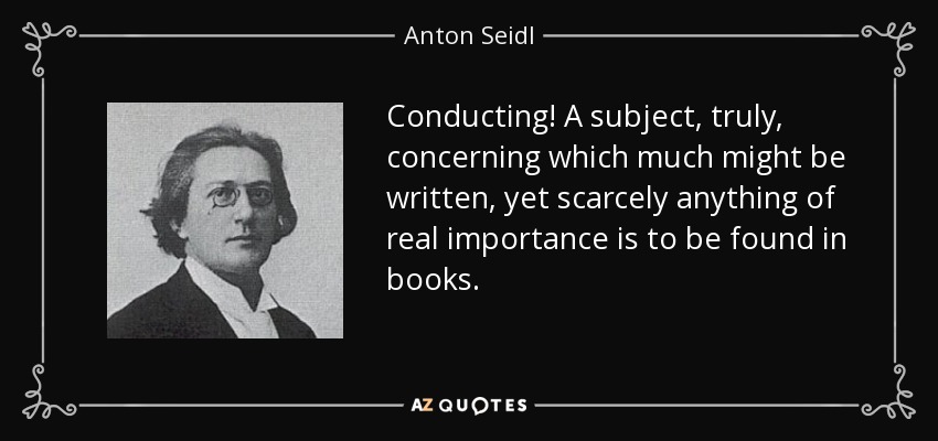 Conducting! A subject, truly, concerning which much might be written, yet scarcely anything of real importance is to be found in books. - Anton Seidl