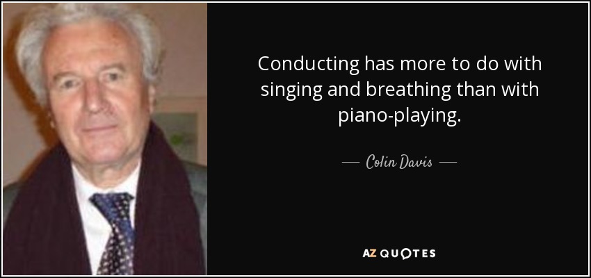 Conducting has more to do with singing and breathing than with piano-playing. - Colin Davis