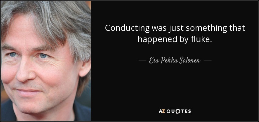 Conducting was just something that happened by fluke. - Esa-Pekka Salonen