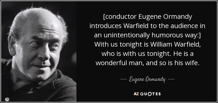 [conductor Eugene Ormandy introduces Warfield to the audience in an unintentionally humorous way:] With us tonight is William Warfield, who is with us tonight. He is a wonderful man, and so is his wife. - Eugene Ormandy