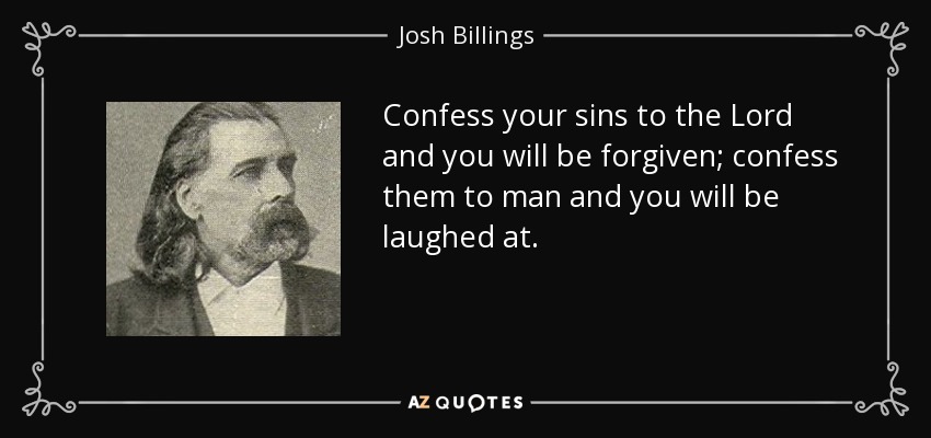 Confess your sins to the Lord and you will be forgiven; confess them to man and you will be laughed at. - Josh Billings