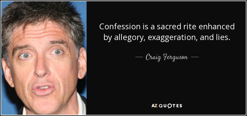 Confession is a sacred rite enhanced by allegory, exaggeration, and lies. - Craig Ferguson