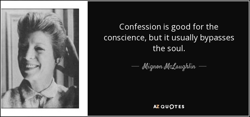 Confession is good for the conscience, but it usually bypasses the soul. - Mignon McLaughlin