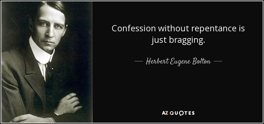 Confession without repentance is just bragging. - Herbert Eugene Bolton