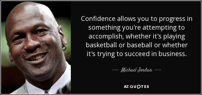 Confidence allows you to progress in something you're attempting to accomplish, whether it's playing basketball or baseball or whether it's trying to succeed in business. - Michael Jordan