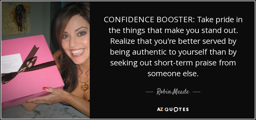 CONFIDENCE BOOSTER: Take pride in the things that make you stand out. Realize that you're better served by being authentic to yourself than by seeking out short-term praise from someone else. - Robin Meade