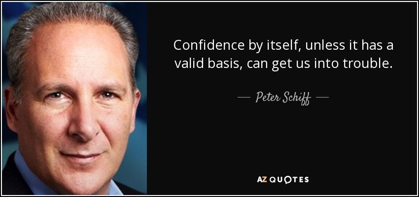 Confidence by itself, unless it has a valid basis, can get us into trouble. - Peter Schiff